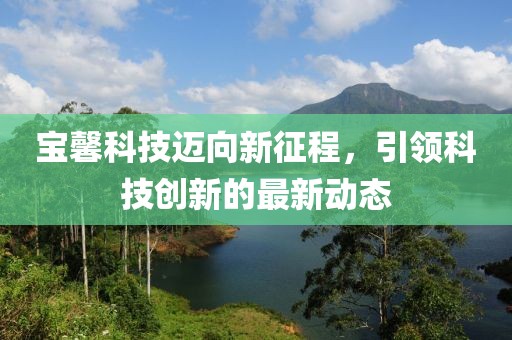 宝馨科技迈向新征程，引领科技创新的最新动态