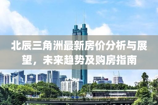 北辰三角洲最新房价分析与展望，未来趋势及购房指南