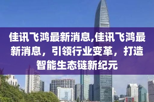 佳讯飞鸿最新消息,佳讯飞鸿最新消息，引领行业变革，打造智能生态链新纪元