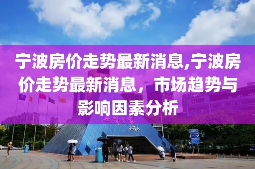 宁波房价走势最新消息,宁波房价走势最新消息，市场趋势与影响因素分析