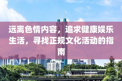 远离色情内容，追求健康娱乐生活，寻找正规文化活动的指南