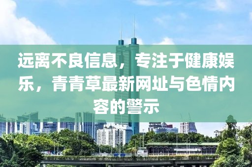 远离不良信息，专注于健康娱乐，青青草最新网址与色情内容的警示