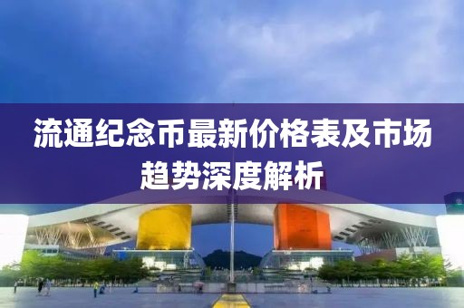 流通纪念币最新价格表及市场趋势深度解析