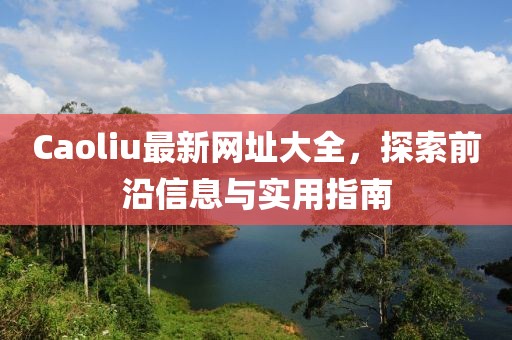 Caoliu最新网址大全，探索前沿信息与实用指南