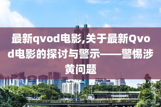 最新qvod电影,关于最新Qvod电影的探讨与警示——警惕涉黄问题