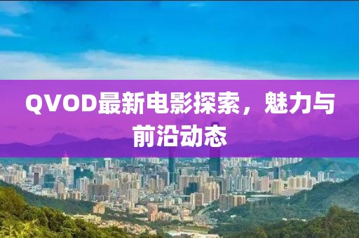 QVOD最新电影探索，魅力与前沿动态