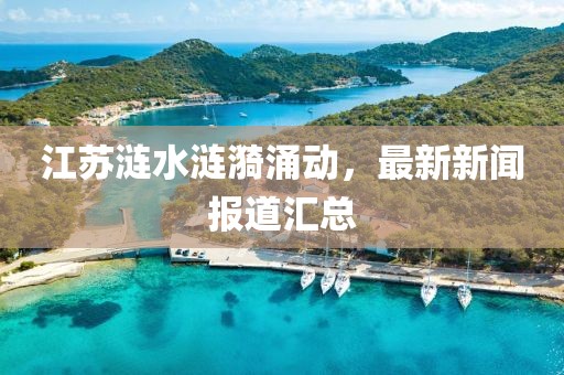 江苏涟水涟漪涌动，最新新闻报道汇总