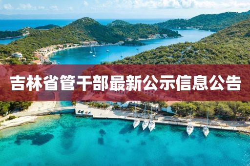 吉林省管干部最新公示信息公告