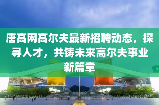 唐高网高尔夫最新招聘动态，探寻人才，共铸未来高尔夫事业新篇章