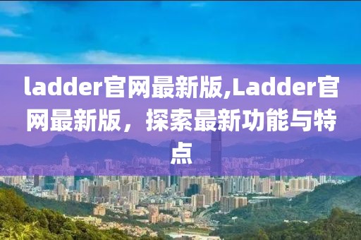 ladder官网最新版,Ladder官网最新版，探索最新功能与特点