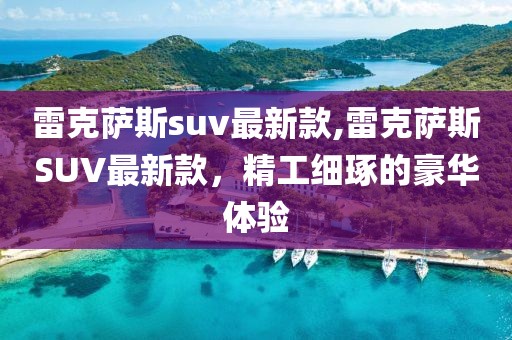 雷克萨斯suv最新款,雷克萨斯SUV最新款，精工细琢的豪华体验