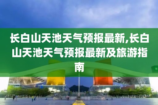 长白山天池天气预报最新,长白山天池天气预报最新及旅游指南