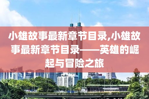 小雄故事最新章节目录,小雄故事最新章节目录——英雄的崛起与冒险之旅