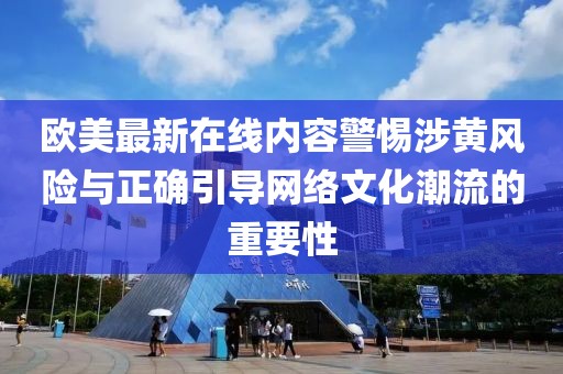 欧美最新在线内容警惕涉黄风险与正确引导网络文化潮流的重要性