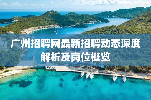 广州招聘网最新招聘动态深度解析及岗位概览