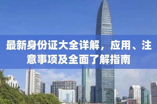 最新身份证大全详解，应用、注意事项及全面了解指南