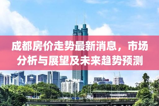 成都房价走势最新消息，市场分析与展望及未来趋势预测