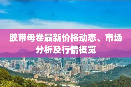 胶带母卷最新价格动态、市场分析及行情概览