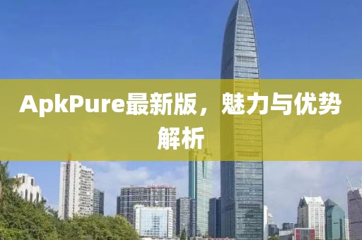 ApkPure最新版，魅力与优势解析