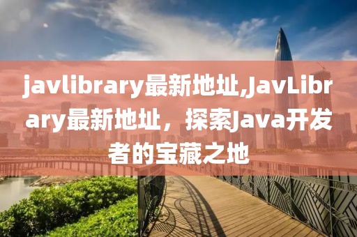 javlibrary最新地址,JavLibrary最新地址，探索Java开发者的宝藏之地