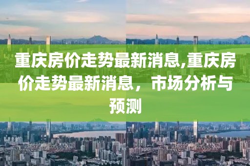 重庆房价走势最新消息,重庆房价走势最新消息，市场分析与预测