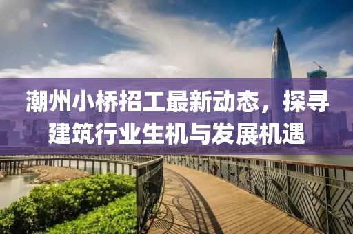 潮州小桥招工最新动态，探寻建筑行业生机与发展机遇