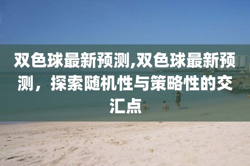 双色球最新预测,双色球最新预测，探索随机性与策略性的交汇点