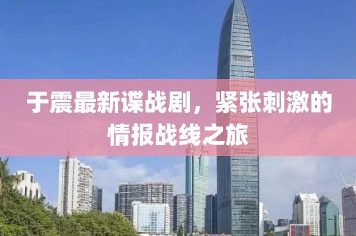 于震最新谍战剧，紧张刺激的情报战线之旅