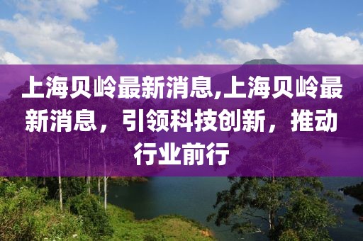 上海贝岭最新消息,上海贝岭最新消息，引领科技创新，推动行业前行