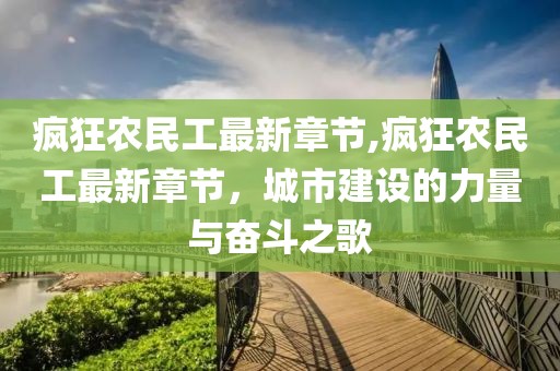 疯狂农民工最新章节,疯狂农民工最新章节，城市建设的力量与奋斗之歌