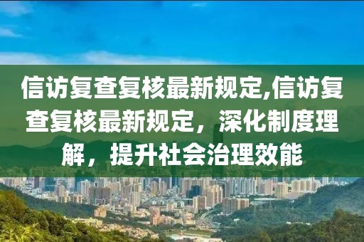 信访复查复核最新规定,信访复查复核最新规定，深化制度理解，提升社会治理效能