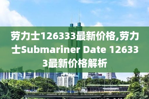 劳力士126333最新价格,劳力士Submariner Date 126333最新价格解析