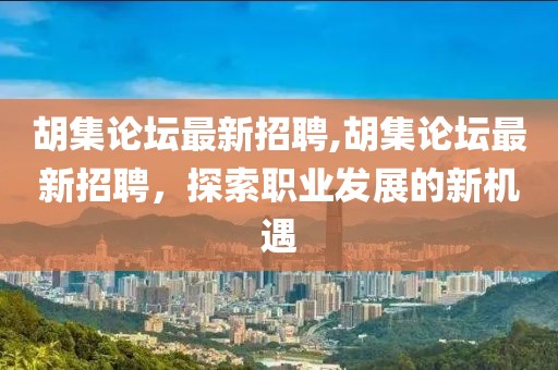 胡集论坛最新招聘,胡集论坛最新招聘，探索职业发展的新机遇