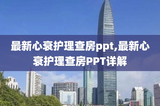 最新心衰护理查房ppt,最新心衰护理查房PPT详解