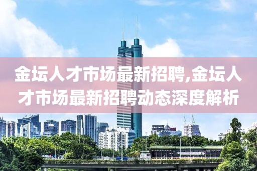 金坛人才市场最新招聘,金坛人才市场最新招聘动态深度解析