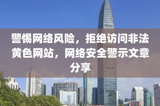 警惕网络风险，拒绝访问非法黄色网站，网络安全警示文章分享