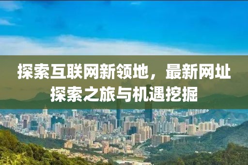 探索互联网新领地，最新网址探索之旅与机遇挖掘