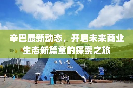 辛巴最新动态，开启未来商业生态新篇章的探索之旅