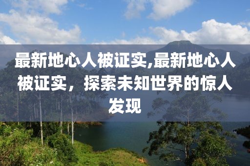 最新地心人被证实,最新地心人被证实，探索未知世界的惊人发现