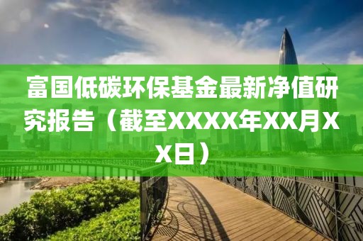 富国低碳环保基金最新净值研究报告（截至XXXX年XX月XX日）