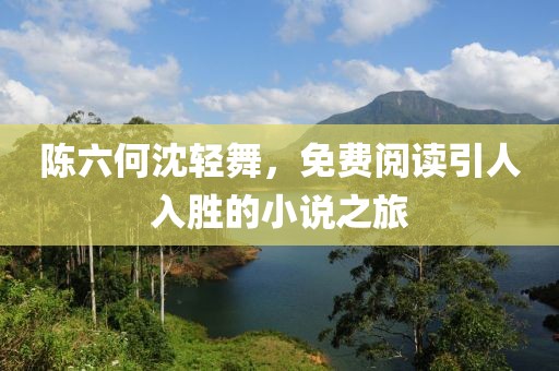 陈六何沈轻舞，免费阅读引人入胜的小说之旅