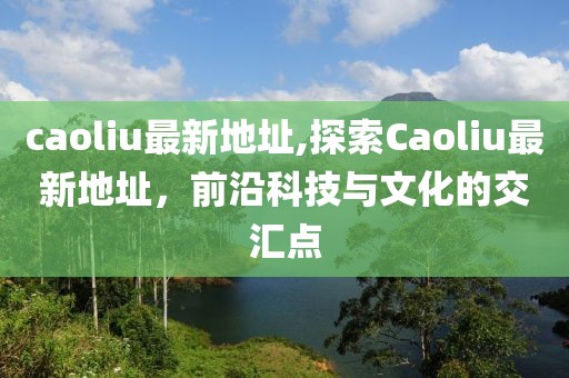 caoliu最新地址,探索Caoliu最新地址，前沿科技与文化的交汇点