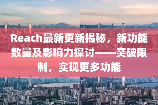 Reach最新更新揭秘，新功能数量及影响力探讨——突破限制，实现更多功能