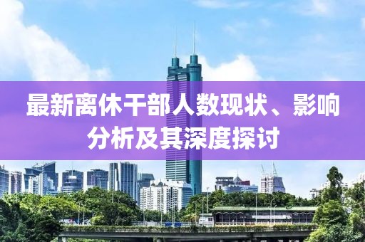 最新离休干部人数现状、影响分析及其深度探讨