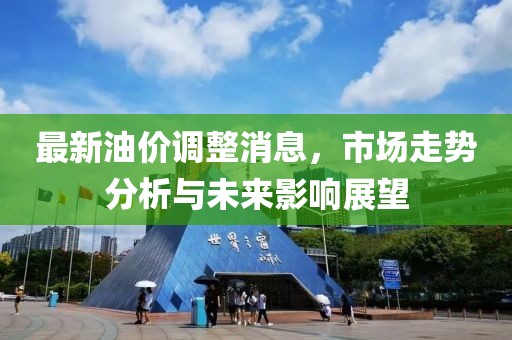 最新油价调整消息，市场走势分析与未来影响展望