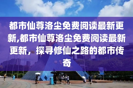 都市仙尊洛尘免费阅读最新更新,都市仙尊洛尘免费阅读最新更新，探寻修仙之路的都市传奇