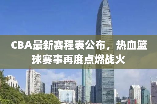 CBA最新赛程表公布，热血篮球赛事再度点燃战火