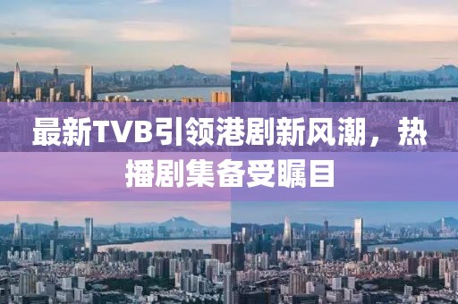 最新TVB引领港剧新风潮，热播剧集备受瞩目