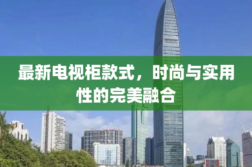 最新电视柜款式，时尚与实用性的完美融合