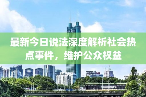 最新今日说法深度解析社会热点事件，维护公众权益